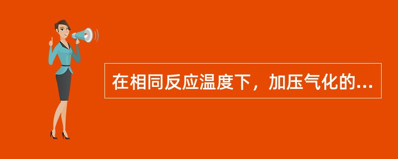 在相同反应温度下，加压气化的氧油比比常压气化的（）。