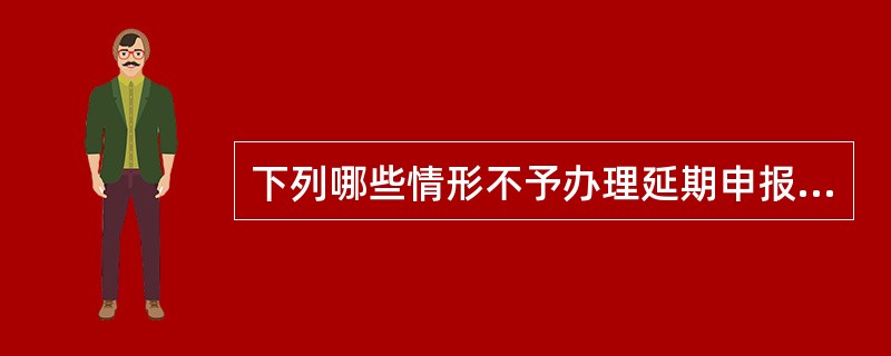 下列哪些情形不予办理延期申报（）