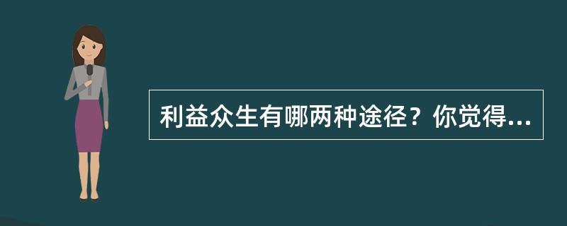 利益众生有哪两种途径？你觉得各自最好的方法是什么？你平时是怎么做的？