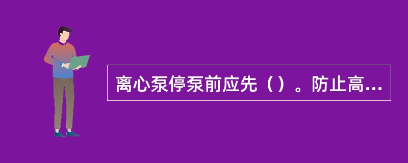 离心泵停泵前应先（）。防止高压液体倒灌造成离心泵反转，损坏设备。