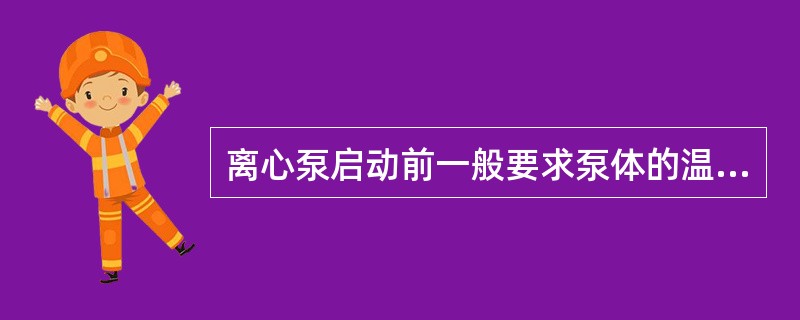 离心泵启动前一般要求泵体的温度不得低于介质温度（）。