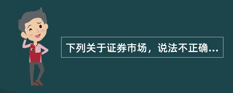 下列关于证券市场，说法不正确的是（）。