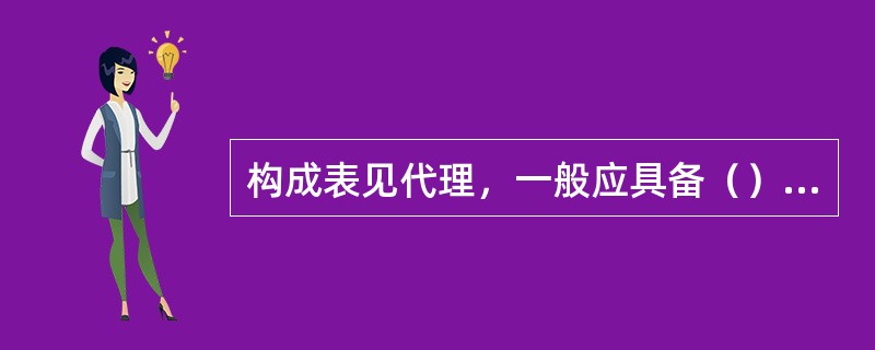 构成表见代理，一般应具备（）条件。①行为人的代理行为为无权代理；②在客观上有足以