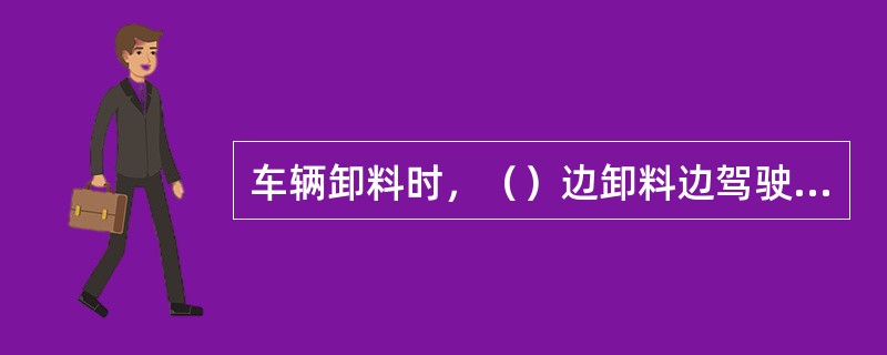 车辆卸料时，（）边卸料边驾驶车辆移动。