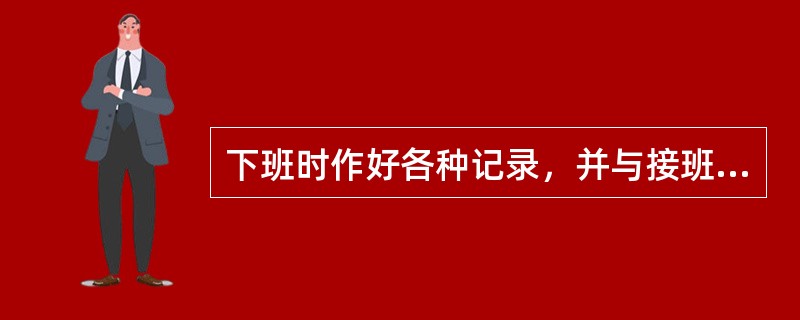 下班时作好各种记录，并与接班人员查看。