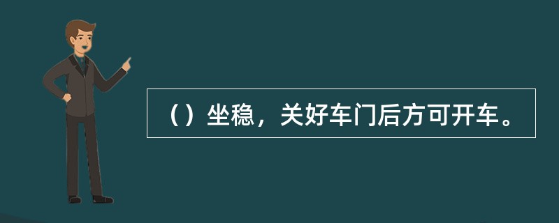 （）坐稳，关好车门后方可开车。