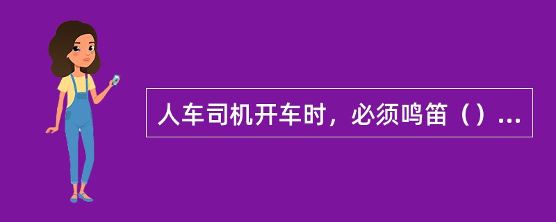 人车司机开车时，必须鸣笛（）示警。