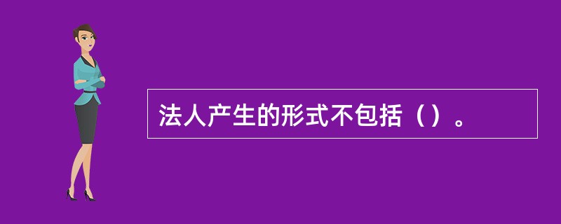 法人产生的形式不包括（）。