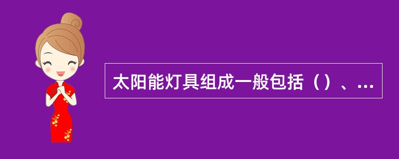 太阳能灯具组成一般包括（）、（）、（）、（）、（）、（）、（）、（）等。