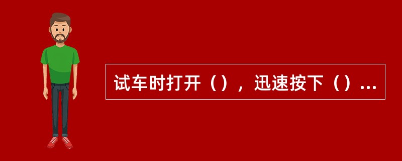 试车时打开（），迅速按下（）和启动按钮。