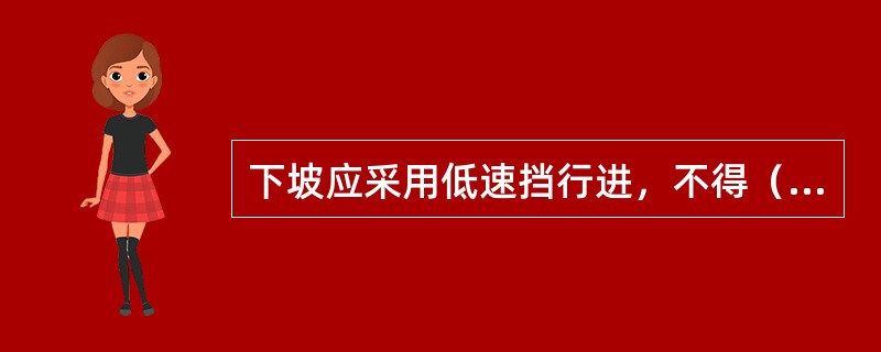 下坡应采用低速挡行进，不得（）。