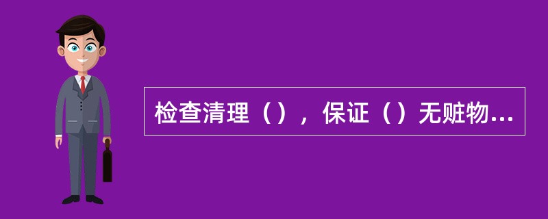 检查清理（），保证（）无赃物无积水。