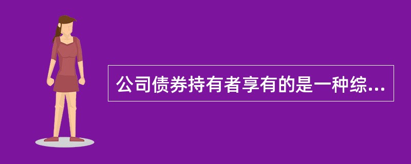 公司债券持有者享有的是一种综合性股东权，股票持有者享有的是债权。（）