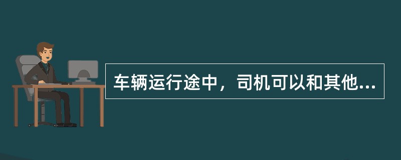 车辆运行途中，司机可以和其他人员闲谈。