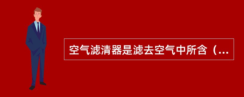 空气滤清器是滤去空气中所含（）的位置，以减少汽缸内的磨损。