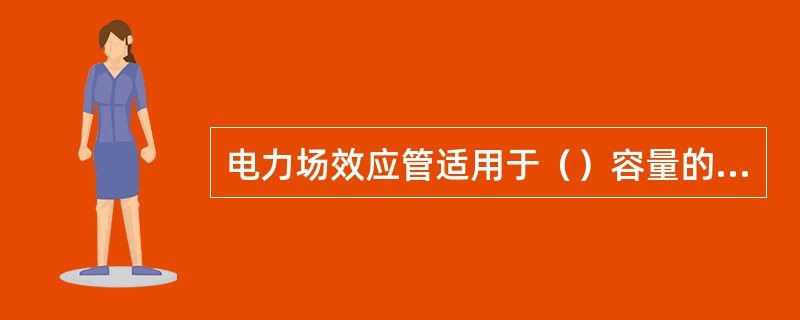 电力场效应管适用于（）容量的设备。