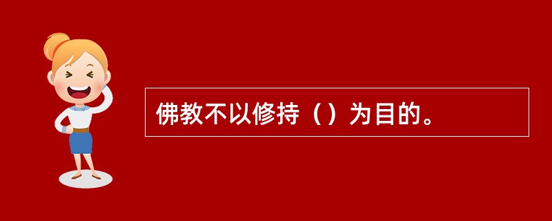 佛教不以修持（）为目的。