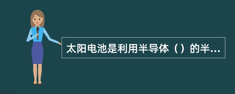 太阳电池是利用半导体（）的半导体器件。