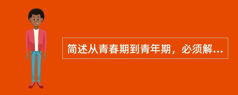 简述从青春期到青年期，必须解决的矛盾。