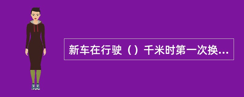 新车在行驶（）千米时第一次换机油。