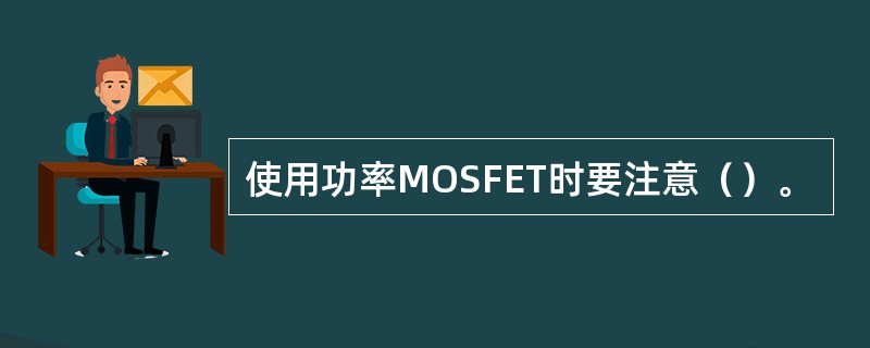 使用功率MOSFET时要注意（）。