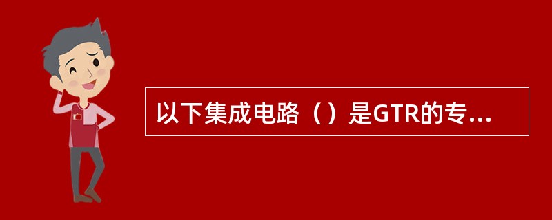 以下集成电路（）是GTR的专用集成电路。