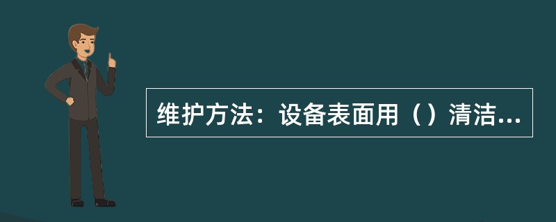 维护方法：设备表面用（）清洁，设备内部用（）相结合进行清洁，其余事项采用（）确定