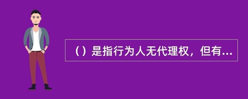 （）是指行为人无代理权，但有足以使相对人相信其有代理权的事实和理由而以被代理人的