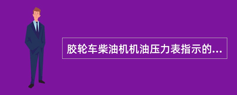 胶轮车柴油机机油压力表指示的压力是发动机（）的机油压力。