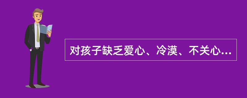 对孩子缺乏爱心、冷漠、不关心需要的家长（）。