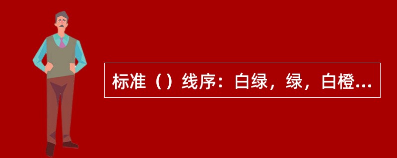 标准（）线序：白绿，绿，白橙，蓝，白蓝，橙，白棕，棕。