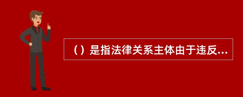 （）是指法律关系主体由于违反了法律规定的义务而依法应当承担的否定性法律后果。