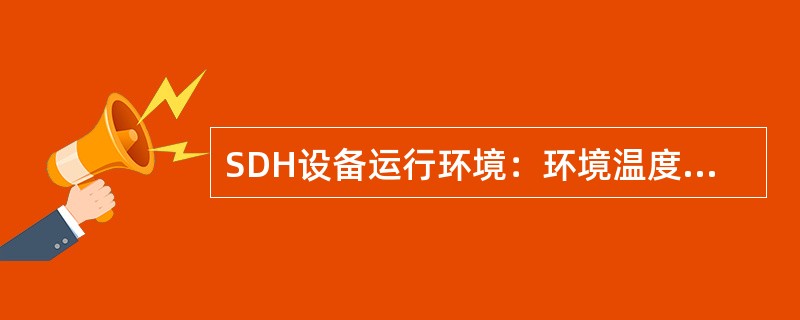 SDH设备运行环境：环境温度（）相对湿度（）电源电压（）。