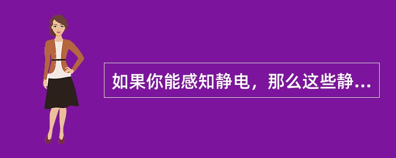 如果你能感知静电，那么这些静电至少是（）。