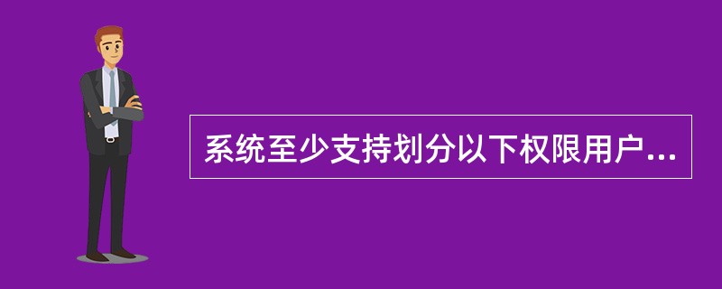 系统至少支持划分以下权限用户：（）