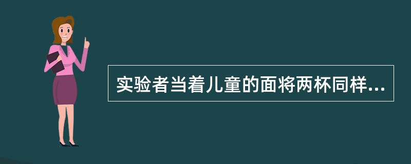 实验者当着儿童的面将两杯同样多的液体中的一杯倒进一个细而长的杯子中，要求儿童说出