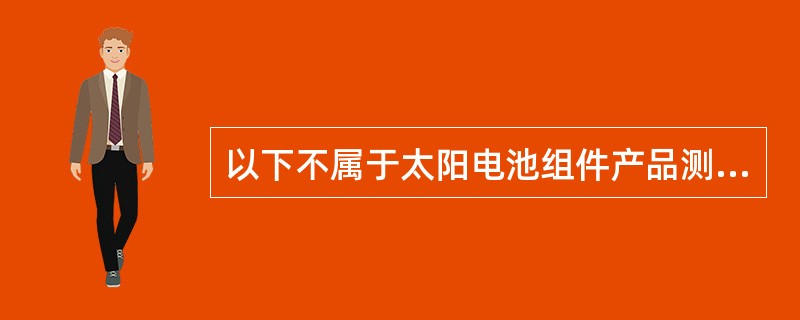 以下不属于太阳电池组件产品测试的是（）。