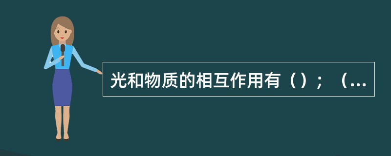 光和物质的相互作用有（）；（）、折射、偏转、漫射等现象。引起这些现象的本质过程，