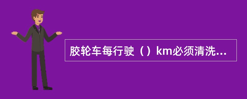 胶轮车每行驶（）km必须清洗柴油箱。