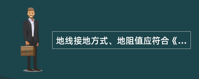 地线接地方式、地阻值应符合《传输接地规范》或满足设计文件要求，联合接地电阻：综合