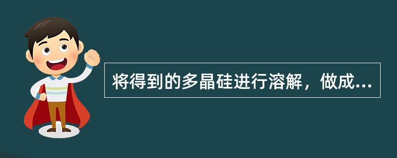 将得到的多晶硅进行溶解，做成单晶硅，其方法有（）和浮游带熔融两种。