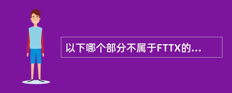 以下哪个部分不属于FTTX的组成部分（）。