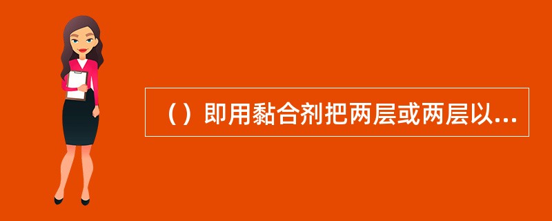 （）即用黏合剂把两层或两层以上的基材黏合在一起而形成复合材料的一种加工方法。