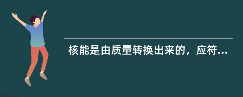 核能是由质量转换出来的，应符合爱因斯坦的著名公式E=mc2。