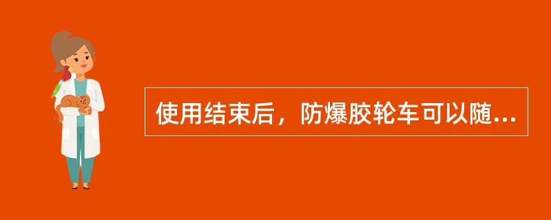 使用结束后，防爆胶轮车可以随意停放，必须停放在指定地点；车辆严禁在0度以下环境中