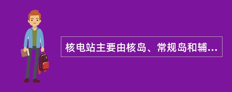 核电站主要由核岛、常规岛和辅助设施组成。