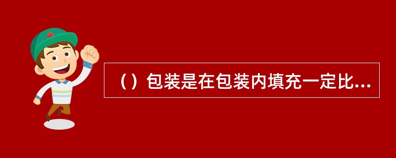 （）包装是在包装内填充一定比例的保护性气体如二氧化碳，氮气等的一种包装方法。