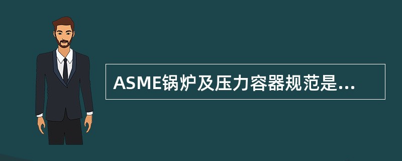 ASME锅炉及压力容器规范是美国机械工程师协会编制的控制设计、制造和检验等质量的