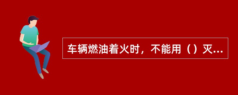 车辆燃油着火时，不能用（）灭火。