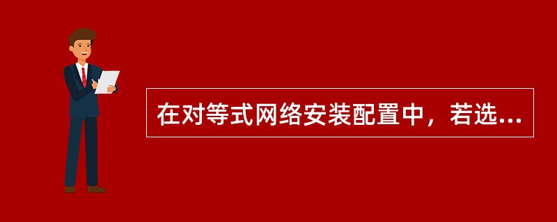 在对等式网络安装配置中，若选择的网络协议是TCP/IP，在TCP/IP的属性中需